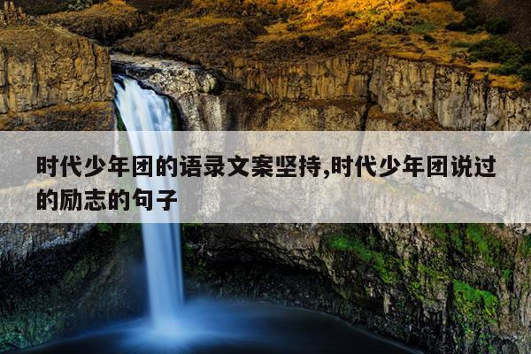 时代少年团的语录文案坚持,时代少年团说过的励志的句子