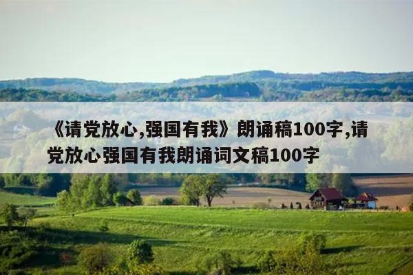 《请党放心,强国有我》朗诵稿100字,请党放心强国有我朗诵词文稿100字