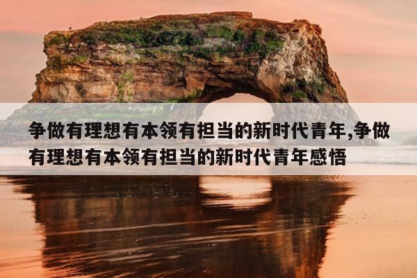 争做有理想有本领有担当的新时代青年,争做有理想有本领有担当的新时代青年感悟