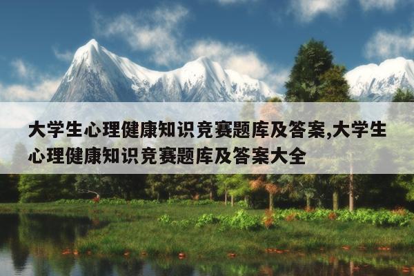 大学生心理健康知识竞赛题库及答案,大学生心理健康知识竞赛题库及答案大全