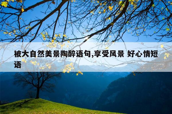 被大自然美景陶醉语句,享受风景 好心情短语