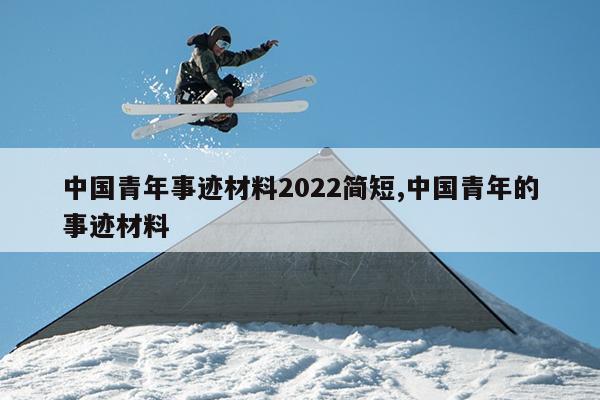 中国青年事迹材料2022简短,中国青年的事迹材料