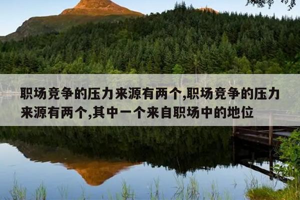 职场竞争的压力来源有两个,职场竞争的压力来源有两个,其中一个来自职场中的地位