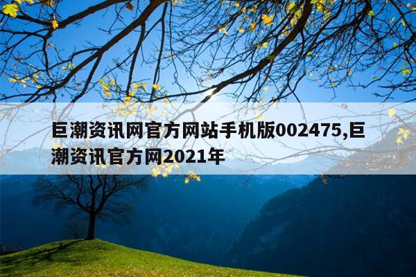 巨潮资讯网官方网站手机版002475,巨潮资讯官方网2021年