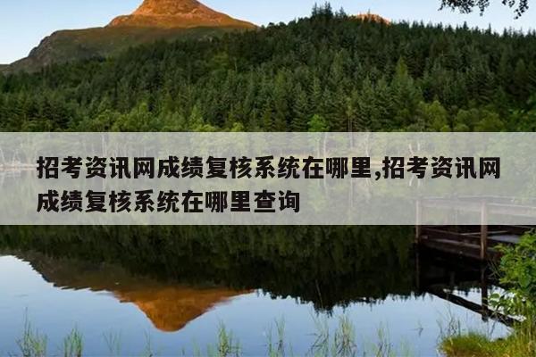 招考资讯网成绩复核系统在哪里,招考资讯网成绩复核系统在哪里查询