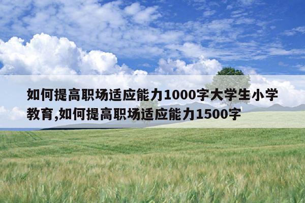 如何提高职场适应能力1000字大学生小学教育,如何提高职场适应能力1500字