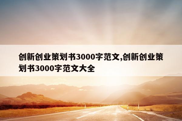 创新创业策划书3000字范文,创新创业策划书3000字范文大全