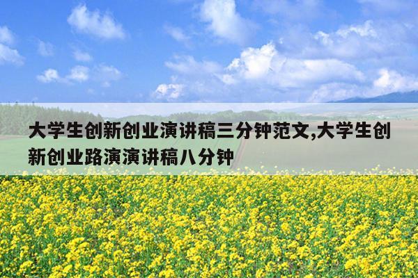 大学生创新创业演讲稿三分钟范文,大学生创新创业路演演讲稿八分钟