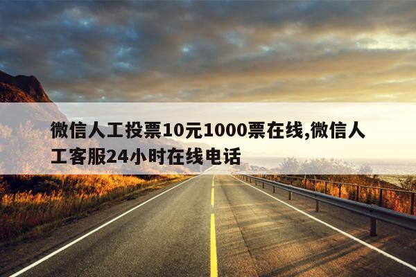 微信人工投票10元1000票在线,微信人工客服24小时在线电话