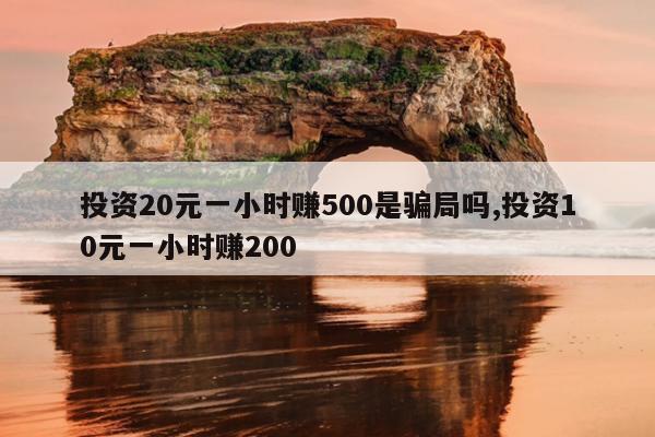 投资20元一小时赚500是骗局吗,投资10元一小时赚200