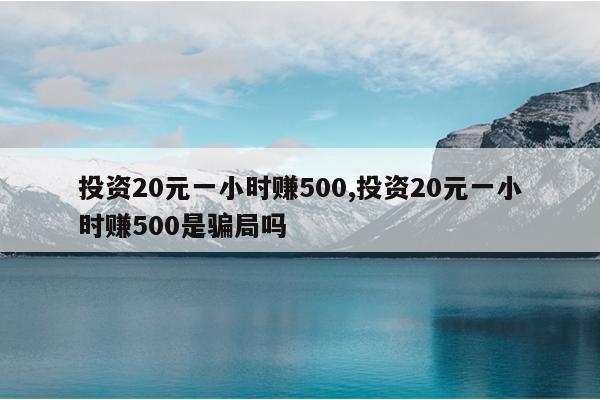 投资20元一小时赚500,投资20元一小时赚500是骗局吗