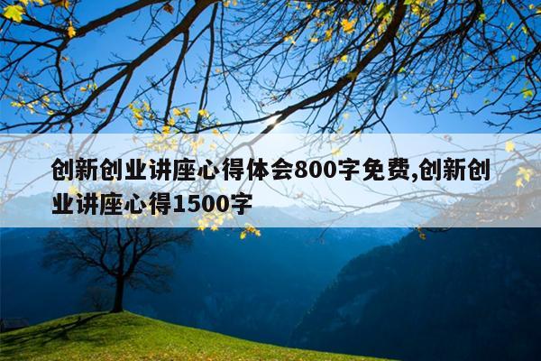 创新创业讲座心得体会800字免费,创新创业讲座心得1500字