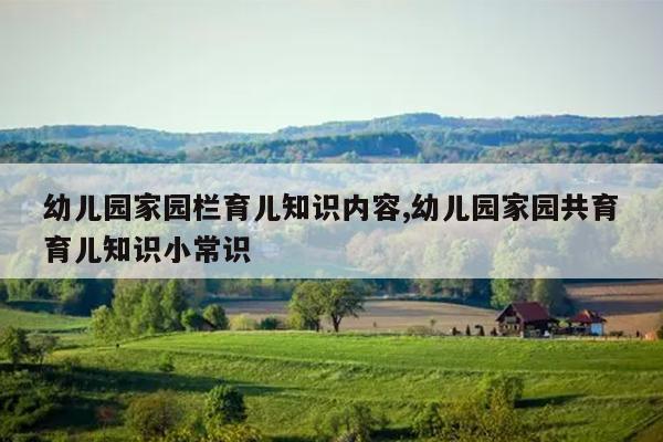 幼儿园家园栏育儿知识内容,幼儿园家园共育育儿知识小常识