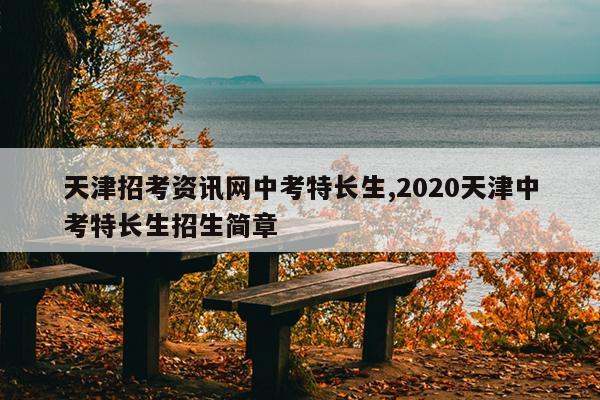 天津招考资讯网中考特长生,2020天津中考特长生招生简章