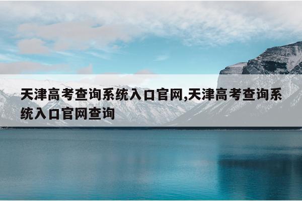 天津高考查询系统入口官网,天津高考查询系统入口官网查询