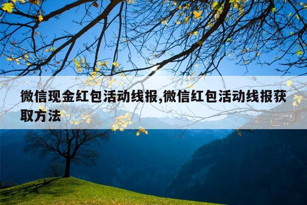 微信现金红包活动线报,微信红包活动线报获取方法