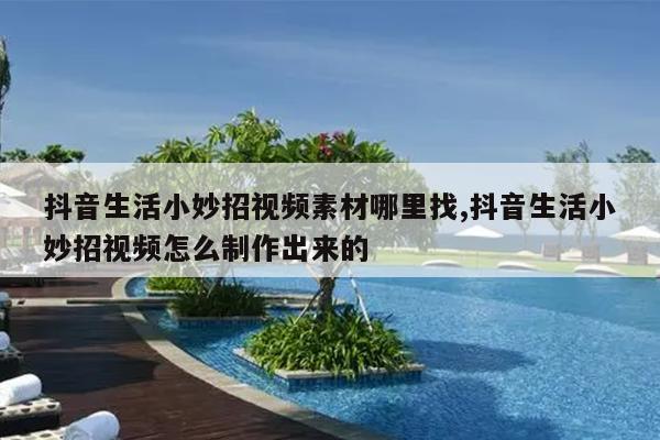 抖音生活小妙招视频素材哪里找,抖音生活小妙招视频怎么制作出来的