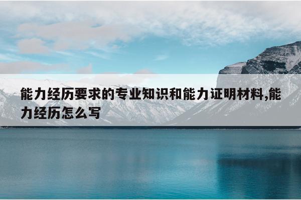 能力经历要求的专业知识和能力证明材料,能力经历怎么写