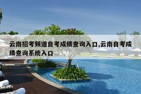 云南招考频道自考成绩查询入口,云南自考成绩查询系统入口