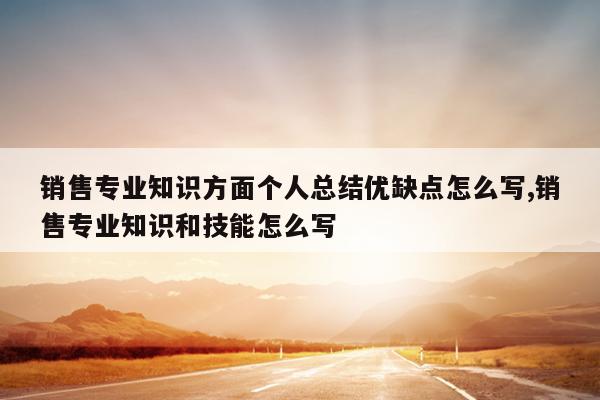 销售专业知识方面个人总结优缺点怎么写,销售专业知识和技能怎么写