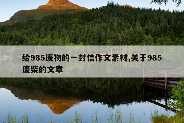 给985废物的一封信作文素材,关于985废柴的文章