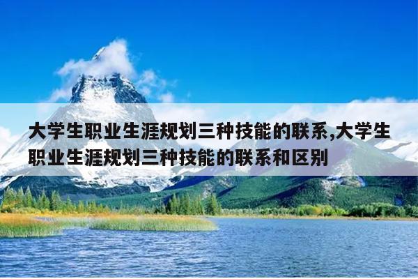 大学生职业生涯规划三种技能的联系,大学生职业生涯规划三种技能的联系和区别