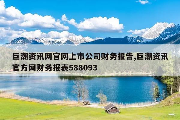 巨潮资讯网官网上市公司财务报告,巨潮资讯官方网财务报表588093