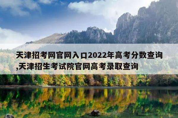 天津招考网官网入口2022年高考分数查询,天津招生考试院官网高考录取查询