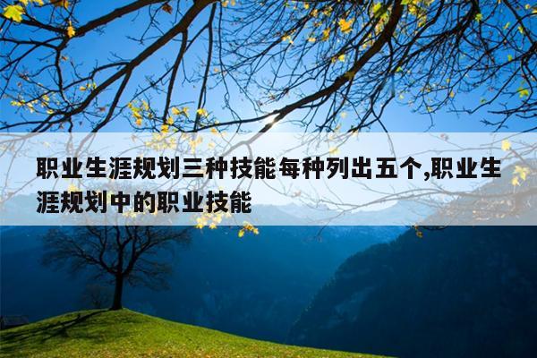 职业生涯规划三种技能每种列出五个,职业生涯规划中的职业技能