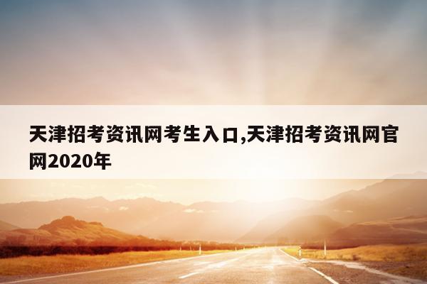 天津招考资讯网考生入口,天津招考资讯网官网2020年