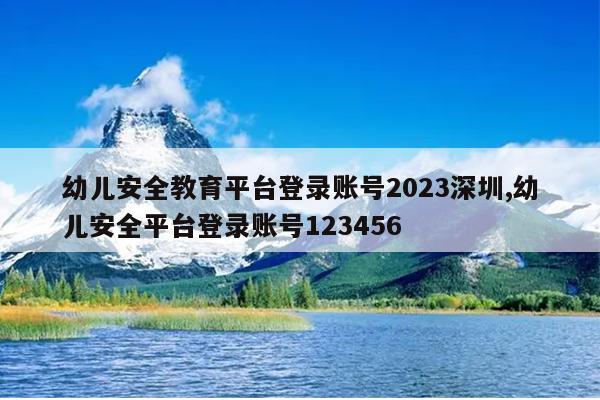 幼儿安全教育平台登录账号2023深圳,幼儿安全平台登录账号123456