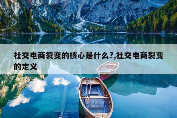 社交电商裂变的核心是什么?,社交电商裂变的定义