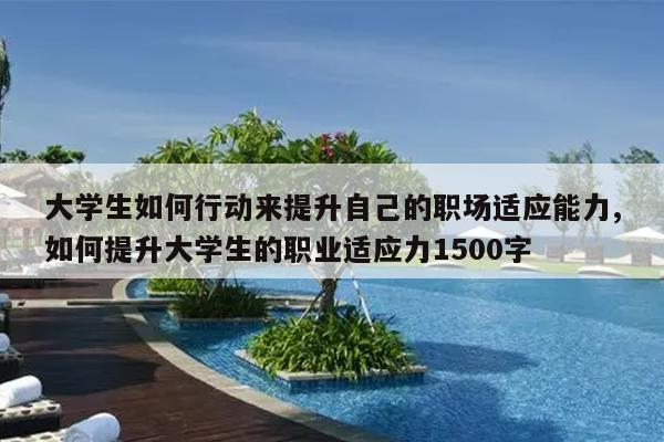 大学生如何行动来提升自己的职场适应能力,如何提升大学生的职业适应力1500字