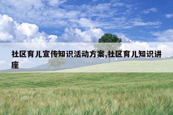 社区育儿宣传知识活动方案,社区育儿知识讲座