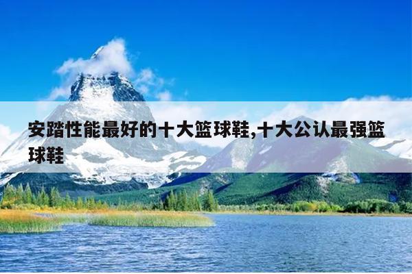 安踏性能最好的十大篮球鞋,十大公认最强篮球鞋