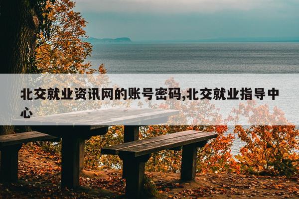 北交就业资讯网的账号密码,北交就业指导中心