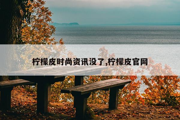 柠檬皮时尚资讯没了,柠檬皮官网