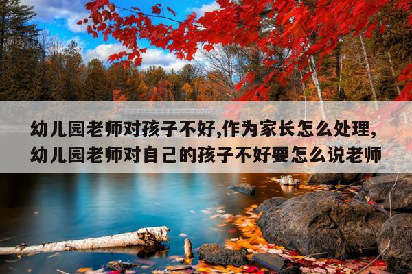 幼儿园老师对孩子不好,作为家长怎么处理,幼儿园老师对自己的孩子不好要怎么说老师