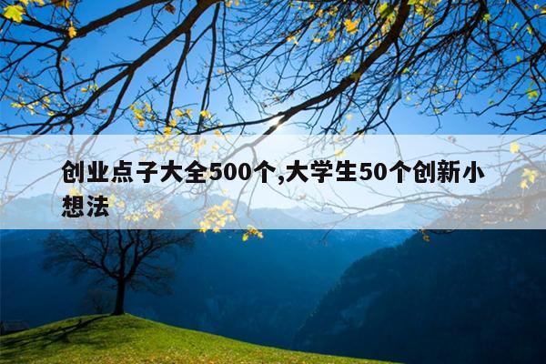 创业点子大全500个,大学生50个创新小想法