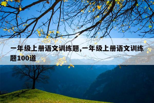 一年级上册语文训练题,一年级上册语文训练题100道