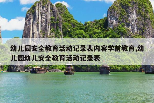 幼儿园安全教育活动记录表内容学前教育,幼儿园幼儿安全教育活动记录表