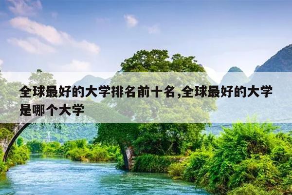 全球最好的大学排名前十名,全球最好的大学是哪个大学