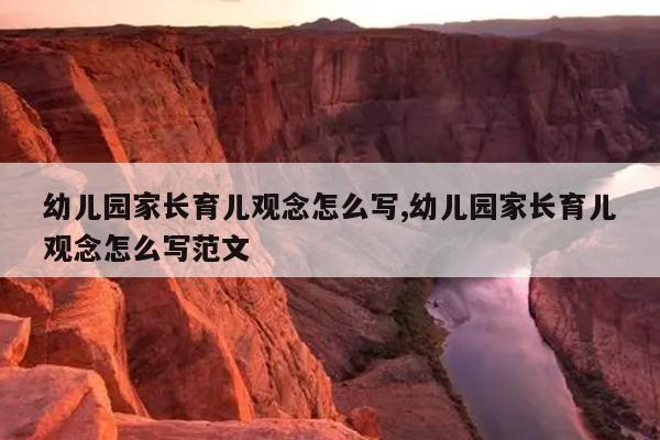 幼儿园家长育儿观念怎么写,幼儿园家长育儿观念怎么写范文