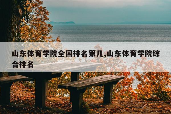 山东体育学院全国排名第几,山东体育学院综合排名