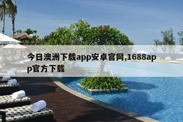 今日澳洲下载app安卓官网,1688app官方下载