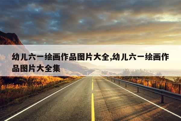 幼儿六一绘画作品图片大全,幼儿六一绘画作品图片大全集