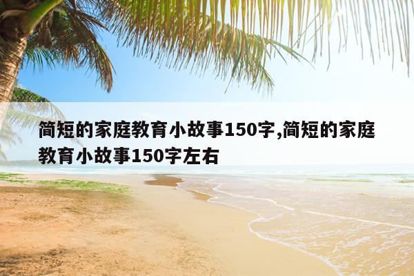简短的家庭教育小故事150字,简短的家庭教育小故事150字左右