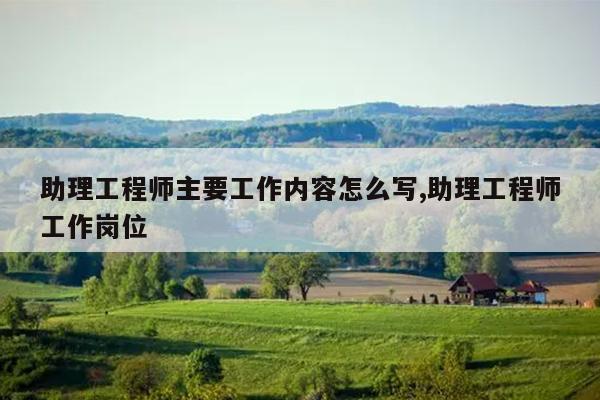 助理工程师主要工作内容怎么写,助理工程师工作岗位