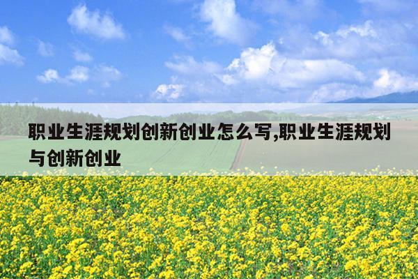 职业生涯规划创新创业怎么写,职业生涯规划与创新创业