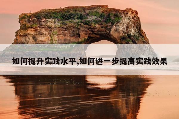 如何提升实践水平,如何进一步提高实践效果